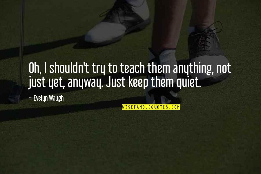 I'll Just Keep Quiet Quotes By Evelyn Waugh: Oh, I shouldn't try to teach them anything, I'll Just Keep Quiet Quotes By Evelyn Waugh: Oh, I shouldn't try to teach them anything,