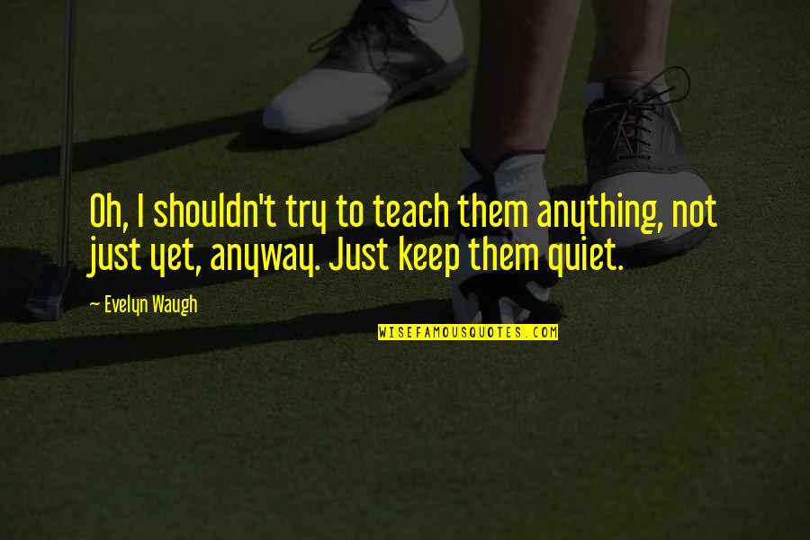 I'll Keep Quiet Quotes By Evelyn Waugh: Oh, I shouldn't try to teach them anything,