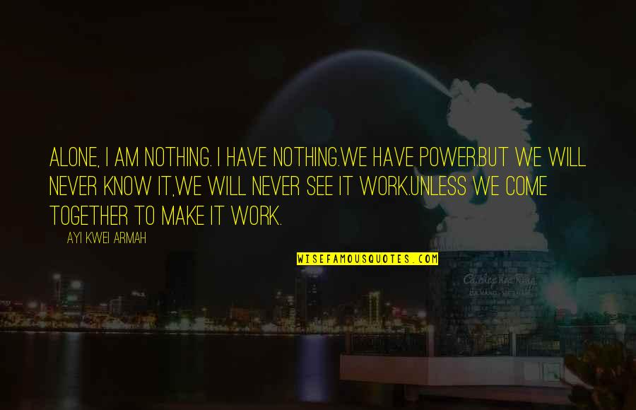 I'll Make It Work Quotes By Ayi Kwei Armah: Alone, i am nothing. i have nothing.we have