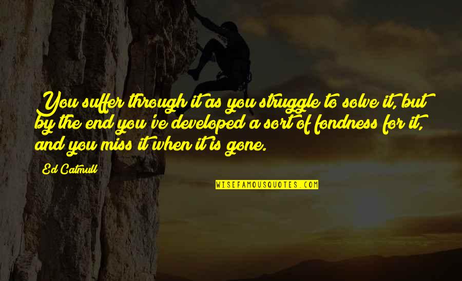 I'll Miss You When You're Gone Quotes By Ed Catmull: You suffer through it as you struggle to