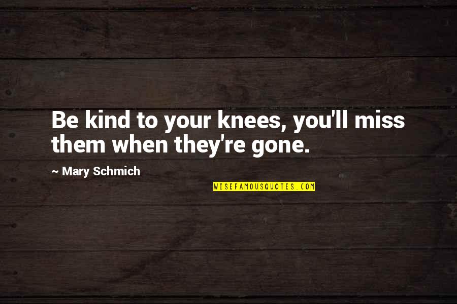 I'll Miss You When You're Gone Quotes By Mary Schmich: Be kind to your knees, you'll miss them I'll Miss You When You're Gone Quotes By Mary Schmich: Be kind to your knees, you'll miss them