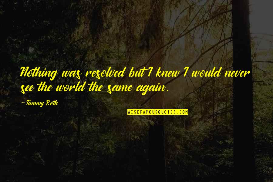 I'll Never Be The Same Again Quotes By Tammy Roth: Nothing was resolved but I knew I would