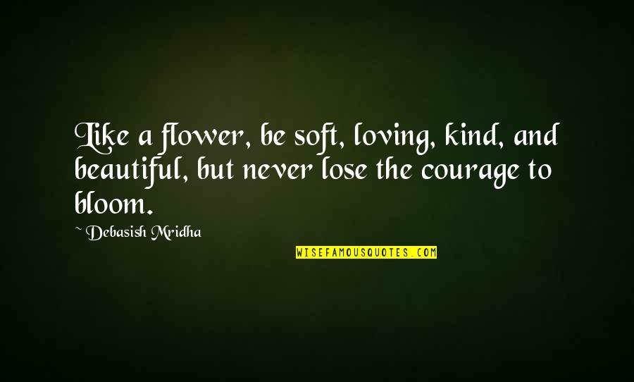 I'll Never Lose Hope Quotes By Debasish Mridha: Like a flower, be soft, loving, kind, and I'll Never Lose Hope Quotes By Debasish Mridha: Like a flower, be soft, loving, kind, and