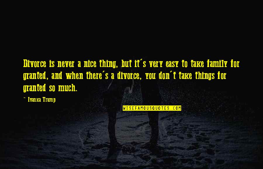 I'll Never Take You For Granted Quotes By Ivanka Trump: Divorce is never a nice thing, but it's I'll Never Take You For Granted Quotes By Ivanka Trump: Divorce is never a nice thing, but it's