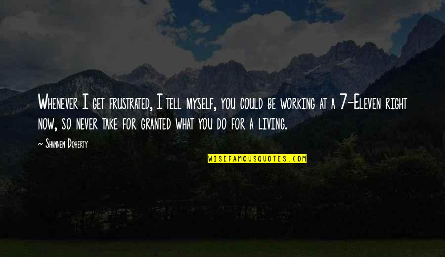 I'll Never Take You For Granted Quotes By Shannen Doherty: Whenever I get frustrated, I tell myself, you I'll Never Take You For Granted Quotes By Shannen Doherty: Whenever I get frustrated, I tell myself, you