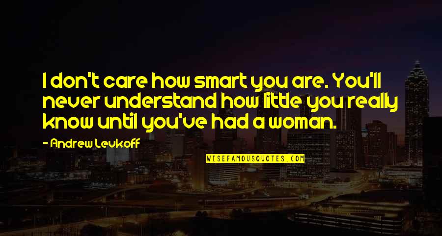 I'll Never Understand You Quotes By Andrew Levkoff: I don't care how smart you are. You'll I'll Never Understand You Quotes By Andrew Levkoff: I don't care how smart you are. You'll