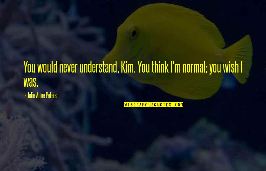 I'll Never Understand You Quotes By Julie Anne Peters: You would never understand, Kim. You think I'm I'll Never Understand You Quotes By Julie Anne Peters: You would never understand, Kim. You think I'm