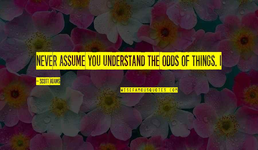 I'll Never Understand You Quotes By Scott Adams: Never assume you understand the odds of things.