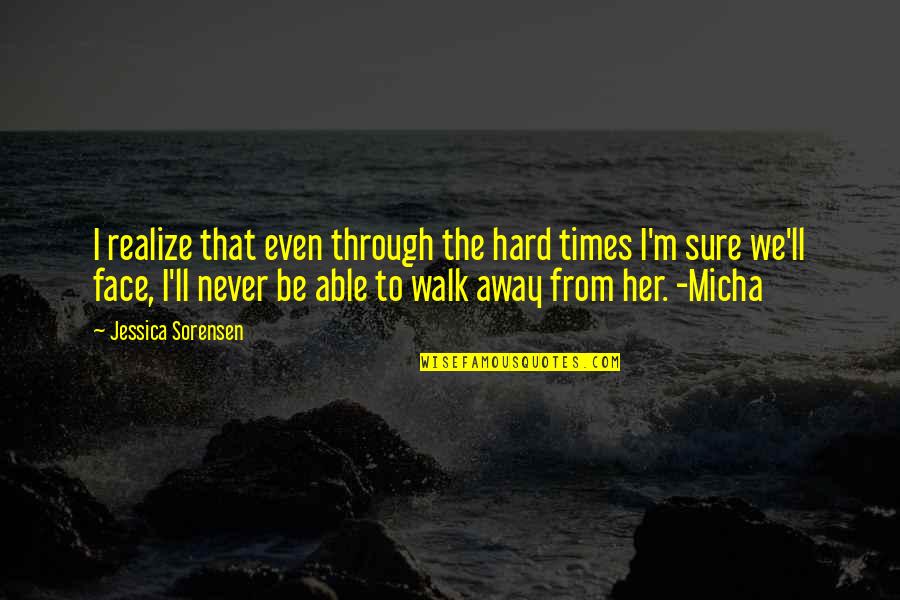 I'll Never Walk Away Quotes By Jessica Sorensen: I realize that even through the hard times