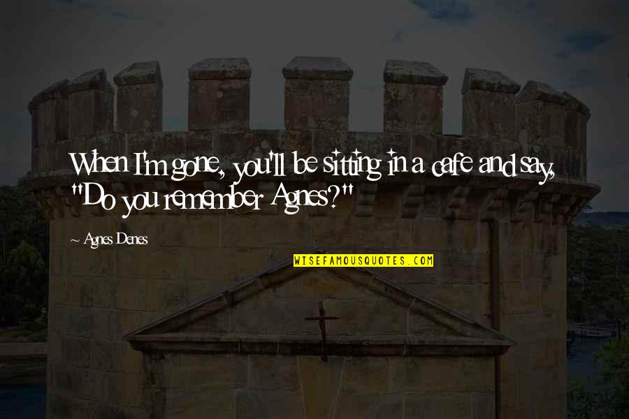 I'll Remember You Quotes By Agnes Denes: When I'm gone, you'll be sitting in a