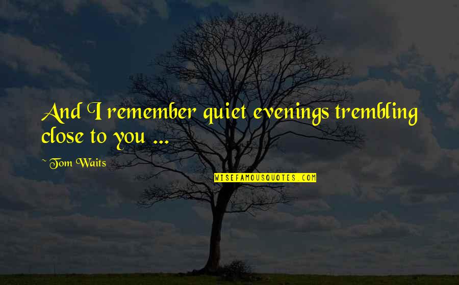 I'll Remember You Quotes By Tom Waits: And I remember quiet evenings trembling close to