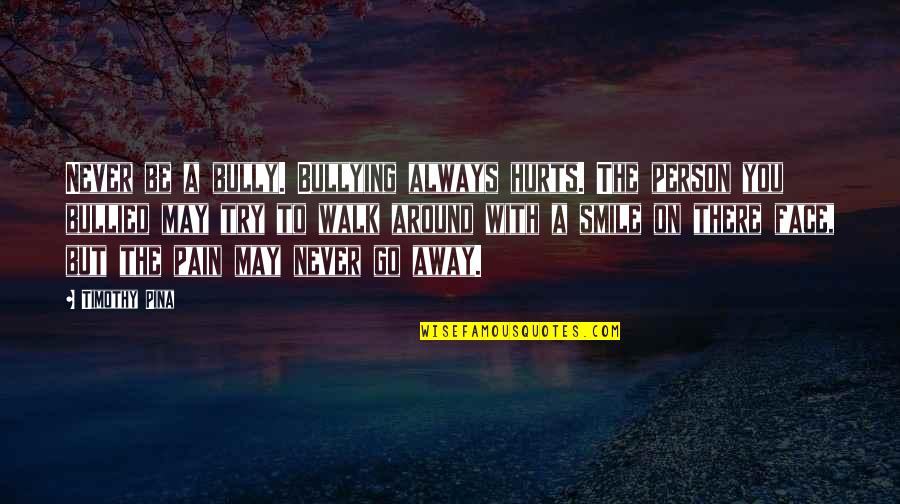 I'll Smile Even If It Hurts Quotes By Timothy Pina: Never be a bully. Bullying always hurts. The