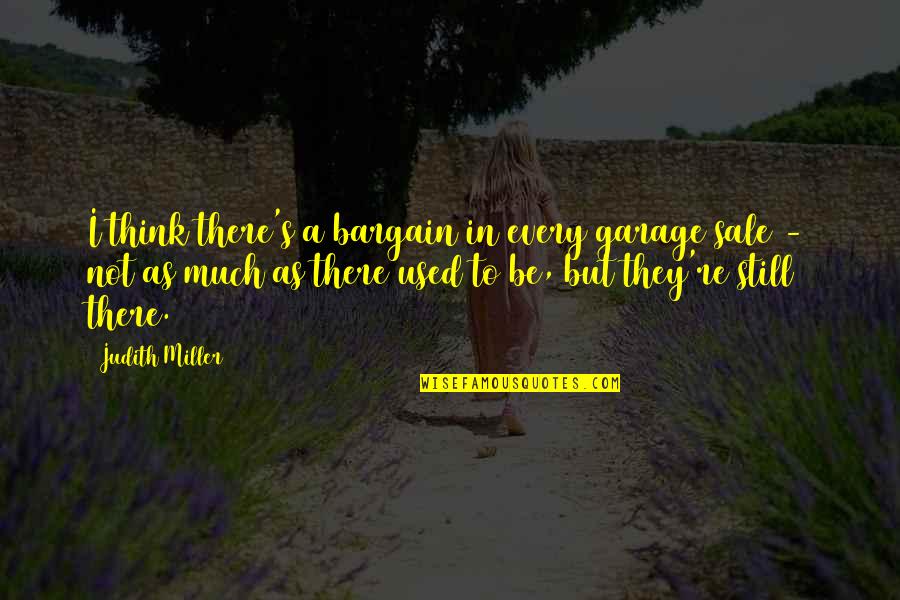 I'll Still Be There Quotes By Judith Miller: I think there's a bargain in every garage I'll Still Be There Quotes By Judith Miller: I think there's a bargain in every garage