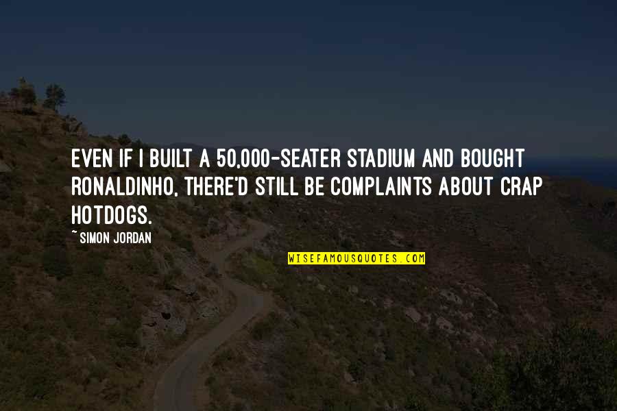 I'll Still Be There Quotes By Simon Jordan: Even if I built a 50,000-seater stadium and I'll Still Be There Quotes By Simon Jordan: Even if I built a 50,000-seater stadium and