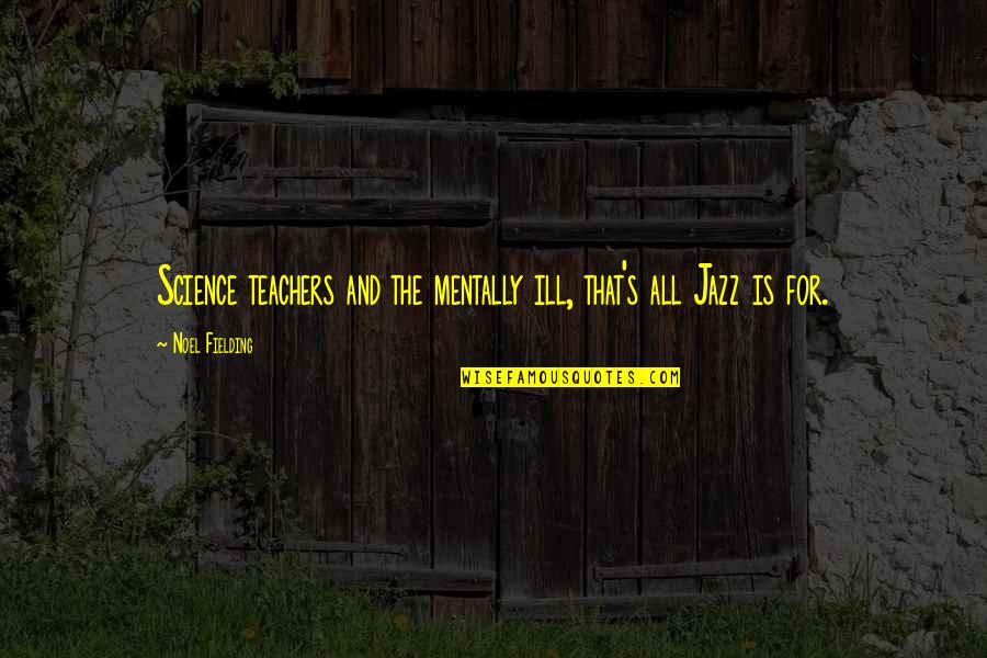 Ill That Quotes By Noel Fielding: Science teachers and the mentally ill, that's all Ill That Quotes By Noel Fielding: Science teachers and the mentally ill, that's all