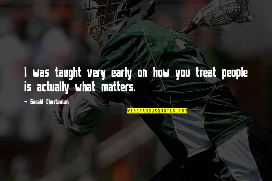 I'll Treat Quotes By Gerald Chertavian: I was taught very early on how you I'll Treat Quotes By Gerald Chertavian: I was taught very early on how you
