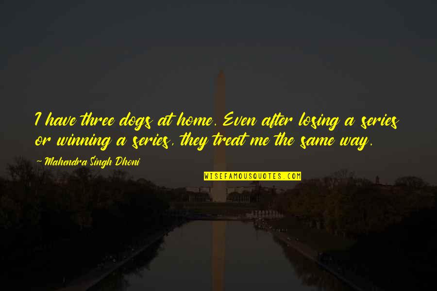 I'll Treat Quotes By Mahendra Singh Dhoni: I have three dogs at home. Even after I'll Treat Quotes By Mahendra Singh Dhoni: I have three dogs at home. Even after