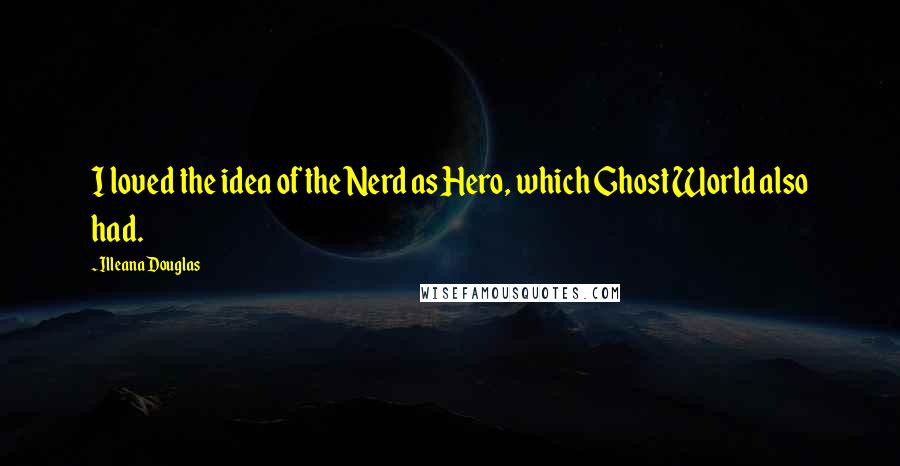 Illeana Douglas quotes: I loved the idea of the Nerd as Hero, which Ghost World also had.