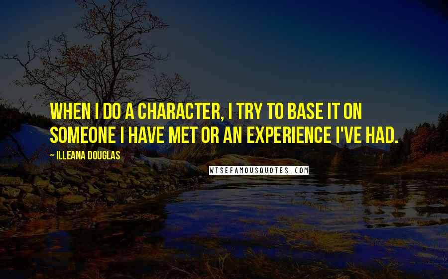 Illeana Douglas quotes: When I do a character, I try to base it on someone I have met or an experience I've had.