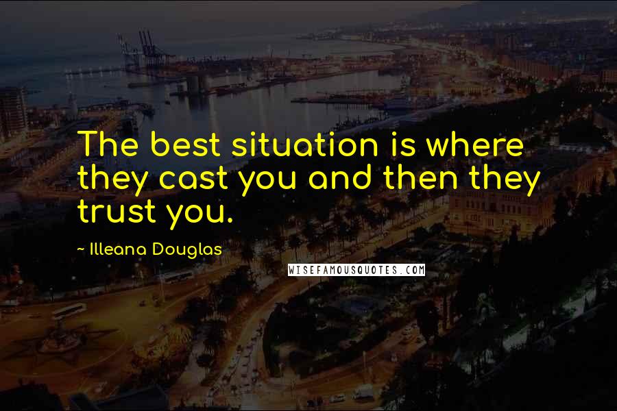 Illeana Douglas quotes: The best situation is where they cast you and then they trust you.