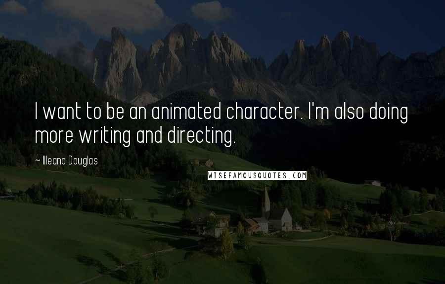 Illeana Douglas quotes: I want to be an animated character. I'm also doing more writing and directing.