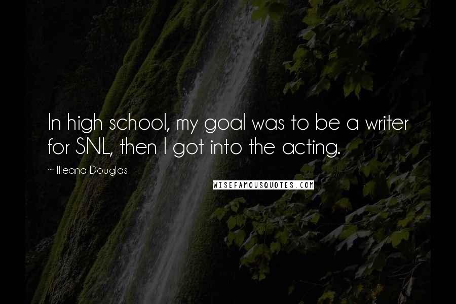 Illeana Douglas quotes: In high school, my goal was to be a writer for SNL, then I got into the acting.