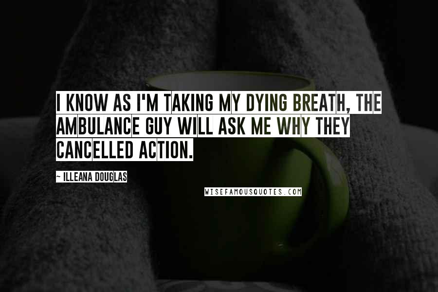 Illeana Douglas quotes: I know as I'm taking my dying breath, the ambulance guy will ask me why they cancelled Action.