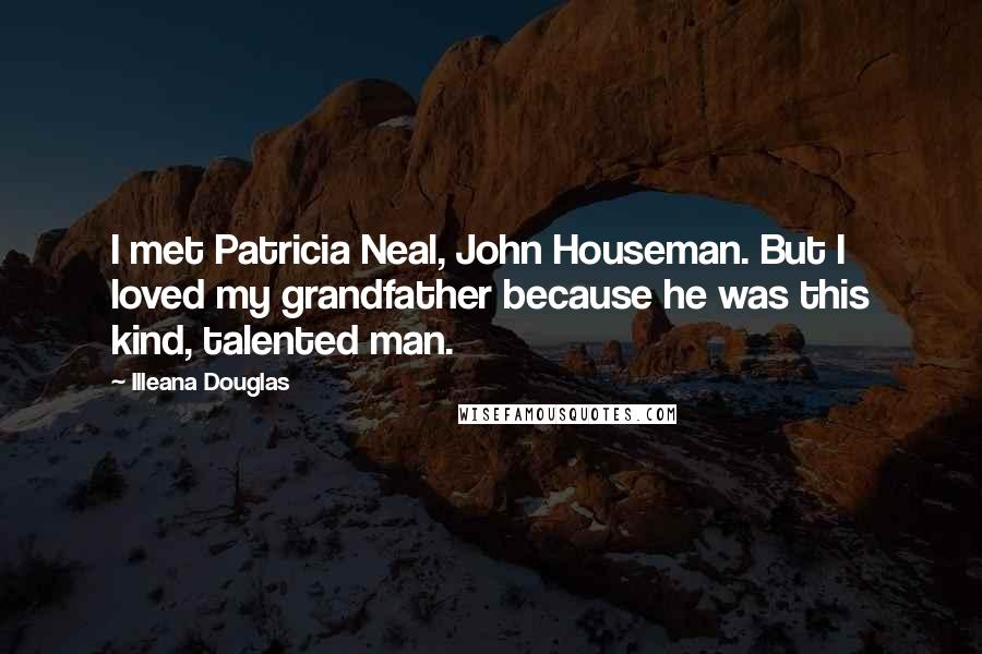 Illeana Douglas quotes: I met Patricia Neal, John Houseman. But I loved my grandfather because he was this kind, talented man.