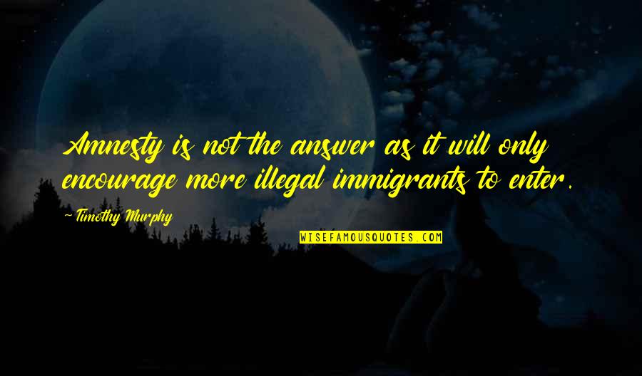 Illegal Immigrants Quotes By Timothy Murphy: Amnesty is not the answer as it will Illegal Immigrants Quotes By Timothy Murphy: Amnesty is not the answer as it will
