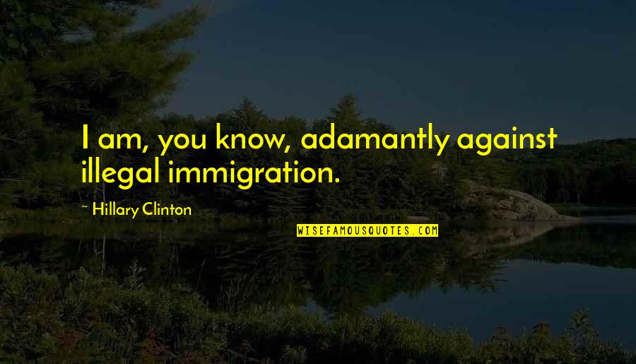 Illegal Immigration In The Us Quotes By Hillary Clinton: I am, you know, adamantly against illegal immigration.