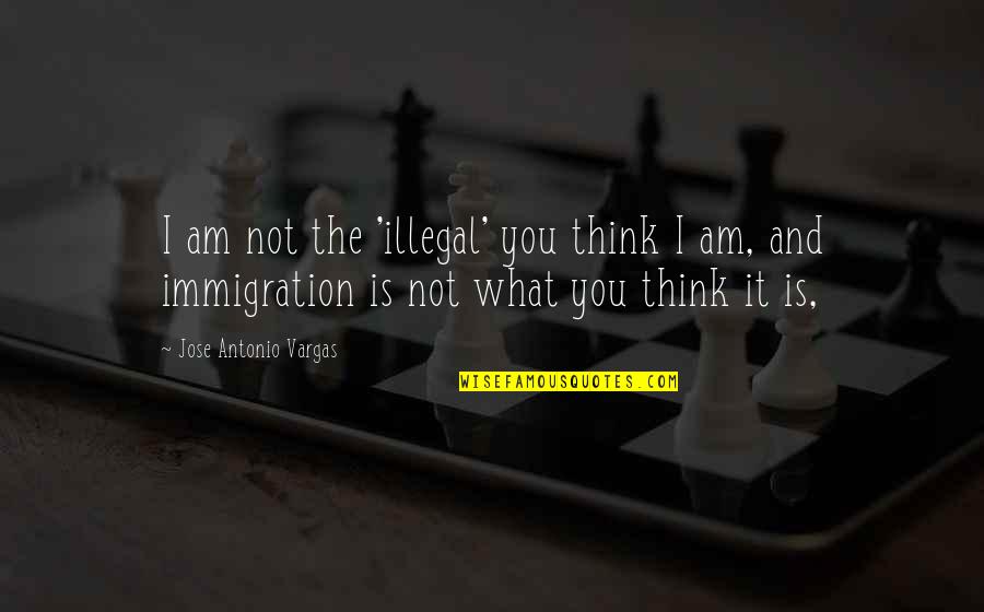 Illegal Immigration In The Us Quotes By Jose Antonio Vargas: I am not the 'illegal' you think I
