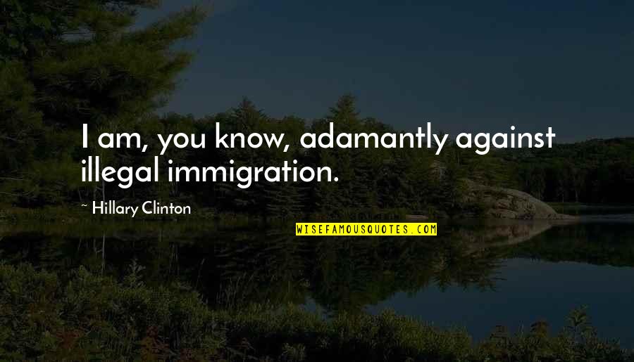 Illegal Immigration Us Quotes By Hillary Clinton: I am, you know, adamantly against illegal immigration.