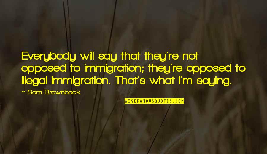 Illegal Immigration Us Quotes By Sam Brownback: Everybody will say that they're not opposed to