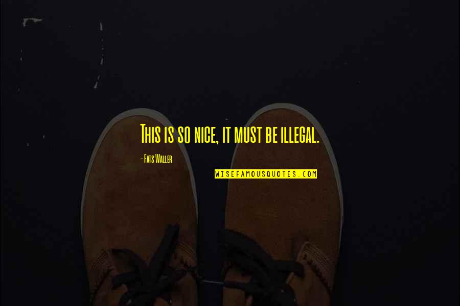 Illegal Quotes By Fats Waller: This is so nice, it must be illegal.