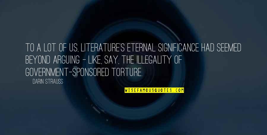 Illegality Quotes By Darin Strauss: To a lot of us, literature's eternal significance