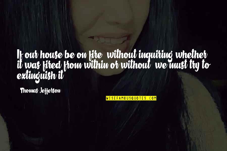Illegally Copied Quotes By Thomas Jefferson: If our house be on fire, without inquiring Illegally Copied Quotes By Thomas Jefferson: If our house be on fire, without inquiring