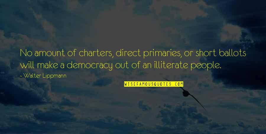 Illiterate People Quotes By Walter Lippmann: No amount of charters, direct primaries, or short