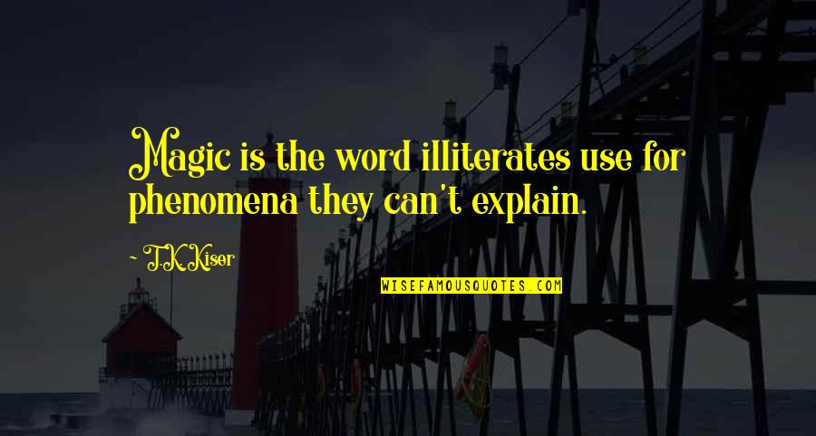 Illiterates Quotes By T.K. Kiser: Magic is the word illiterates use for phenomena