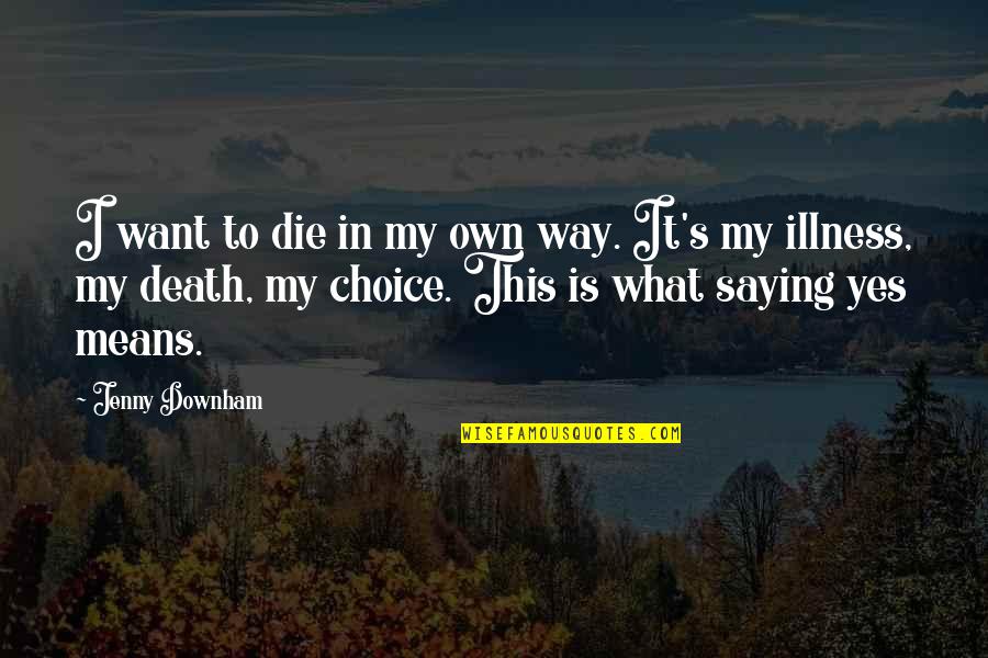 Illness And Death Quotes By Jenny Downham: I want to die in my own way. Illness And Death Quotes By Jenny Downham: I want to die in my own way.
