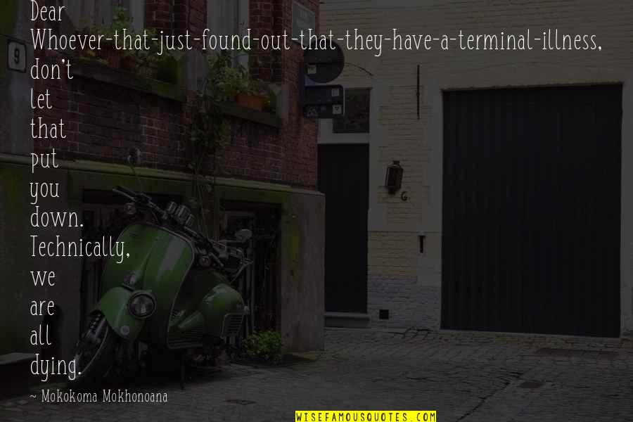 Illness And Death Quotes By Mokokoma Mokhonoana: Dear Whoever-that-just-found-out-that-they-have-a-terminal-illness, don't let that put you down. Illness And Death Quotes By Mokokoma Mokhonoana: Dear Whoever-that-just-found-out-that-they-have-a-terminal-illness, don't let that put you down.