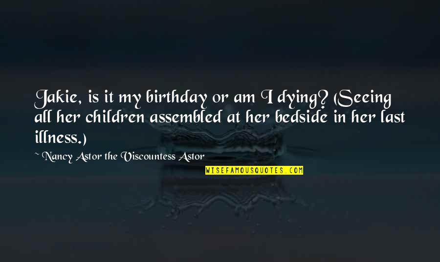 Illness And Dying Quotes By Nancy Astor The Viscountess Astor: Jakie, is it my birthday or am I