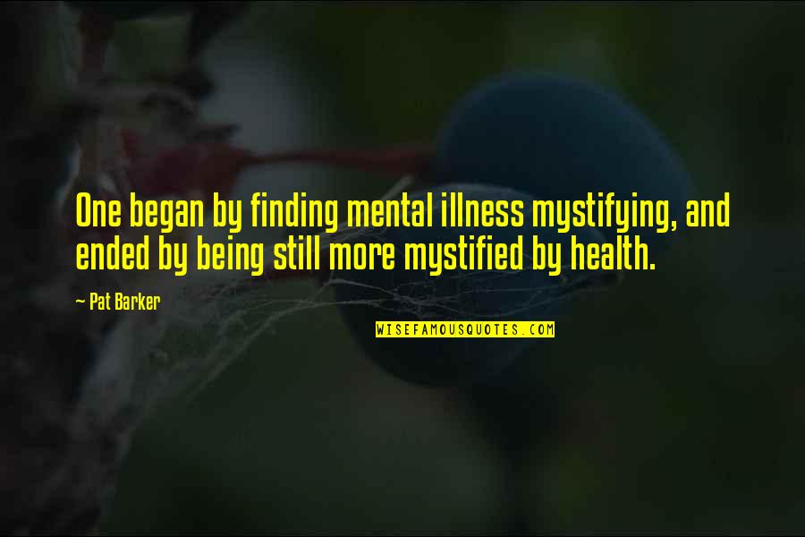 Illness And Health Quotes By Pat Barker: One began by finding mental illness mystifying, and