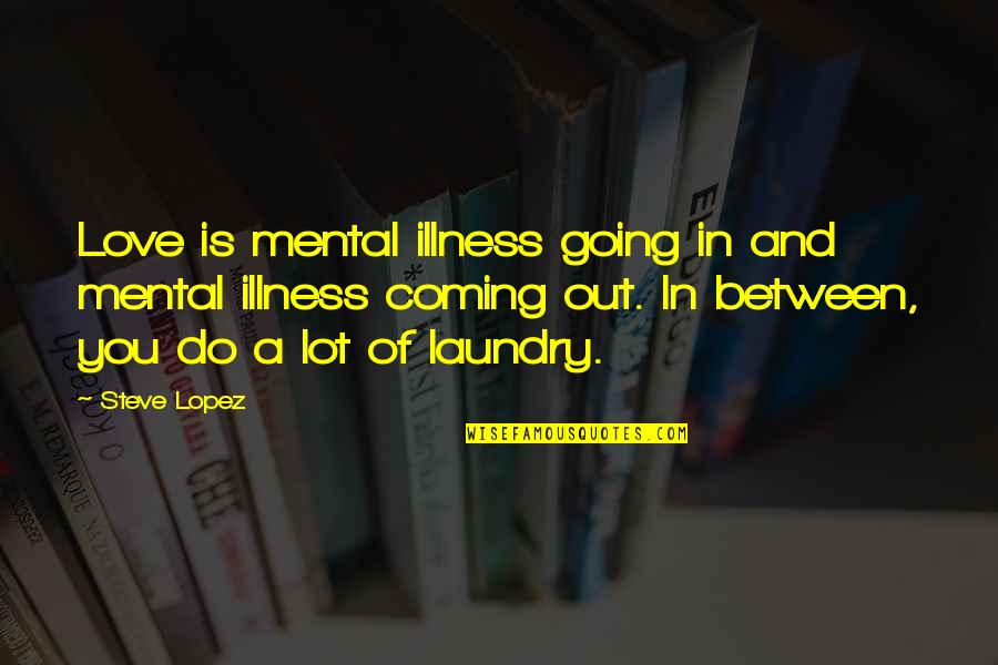 Illness And Love Quotes By Steve Lopez: Love is mental illness going in and mental