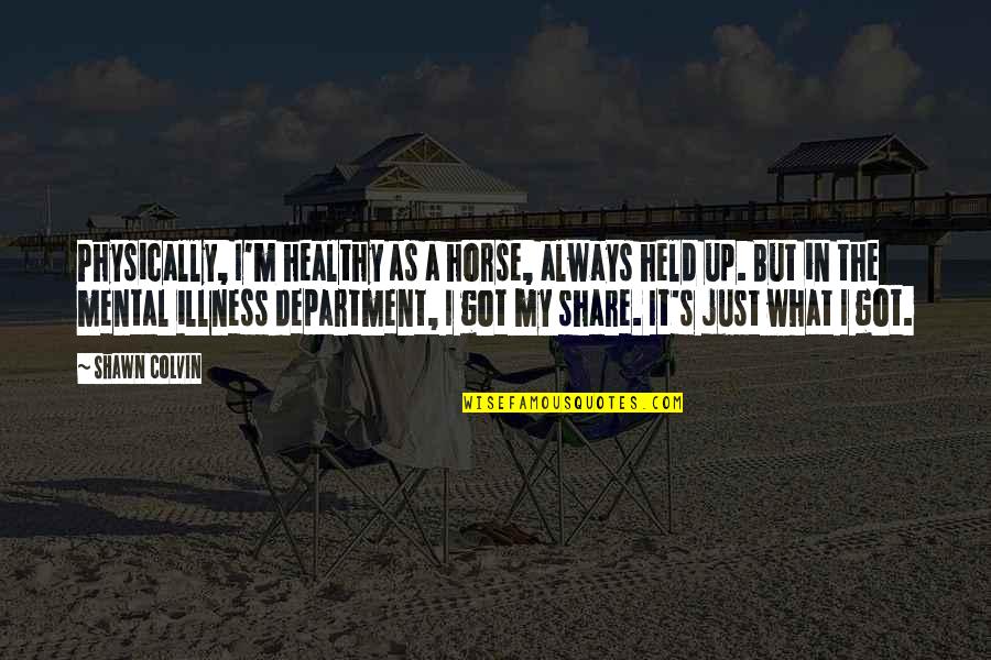 Illness's Quotes By Shawn Colvin: Physically, I'm healthy as a horse, always held