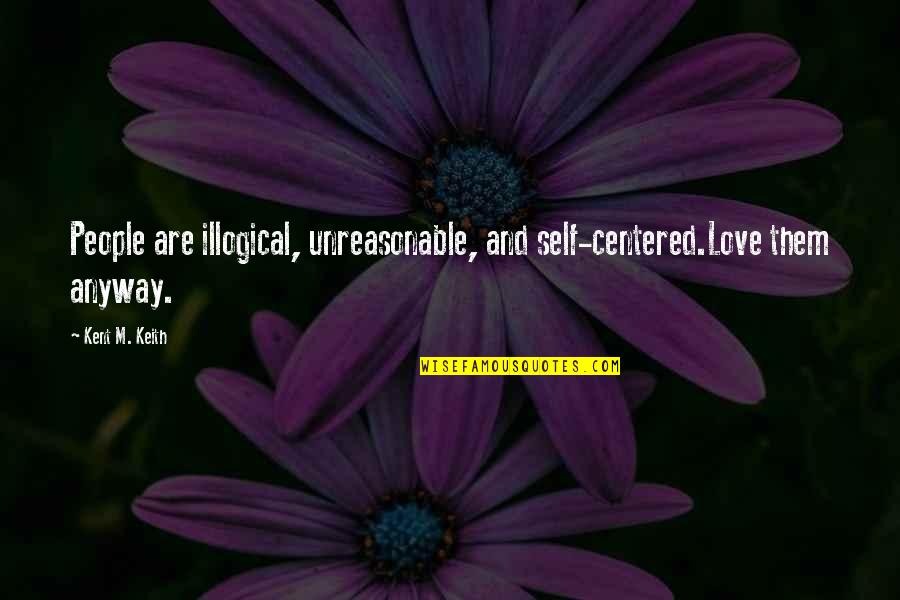 Illogical Love Quotes By Kent M. Keith: People are illogical, unreasonable, and self-centered.Love them anyway.