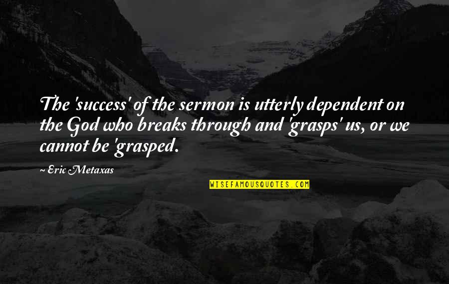 Illucent Quotes By Eric Metaxas: The 'success' of the sermon is utterly dependent
