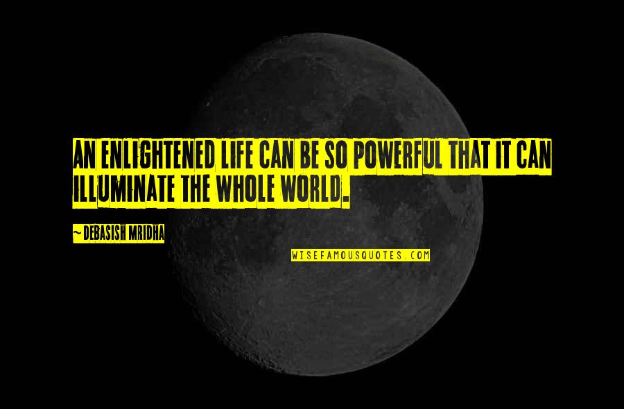 Illuminate The Whole World Quotes By Debasish Mridha: An enlightened life can be so powerful that