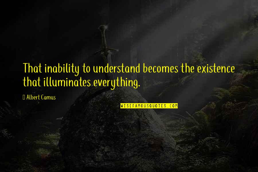 Illuminates Quotes By Albert Camus: That inability to understand becomes the existence that