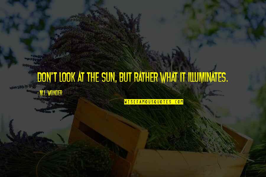 Illuminates Quotes By M.L. Wonder: Don't look at the sun, but rather what