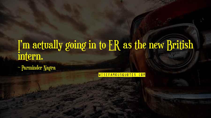 Illuminating Life Quotes By Parminder Nagra: I'm actually going in to ER as the Illuminating Life Quotes By Parminder Nagra: I'm actually going in to ER as the